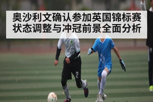 奥沙利文确认参加英国锦标赛 状态调整与冲冠前景全面分析